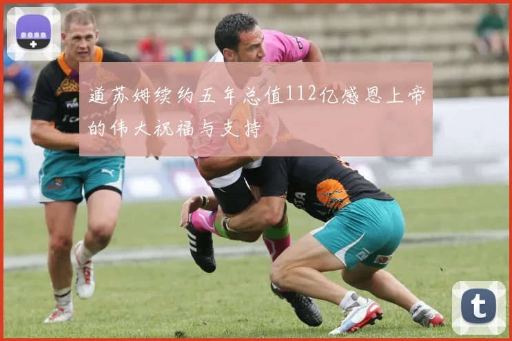 道苏姆续约五年总值112亿感恩上帝的伟大祝福与支持