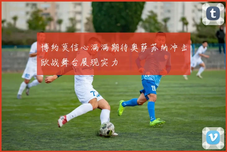 博约莫信心满满期待奥萨苏纳冲击欧战舞台展现实力
