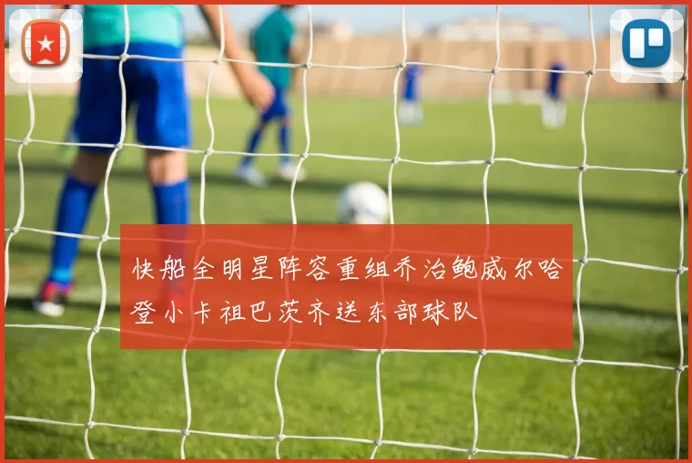 快船全明星阵容重组乔治鲍威尔哈登小卡祖巴茨齐送东部球队