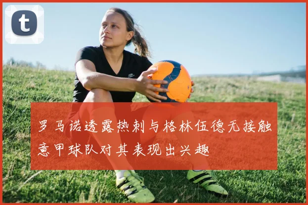 罗马诺透露热刺与格林伍德无接触意甲球队对其表现出兴趣