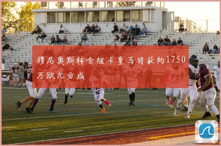 穆尼奥斯转会纽卡皇马将获约1750万欧元分成