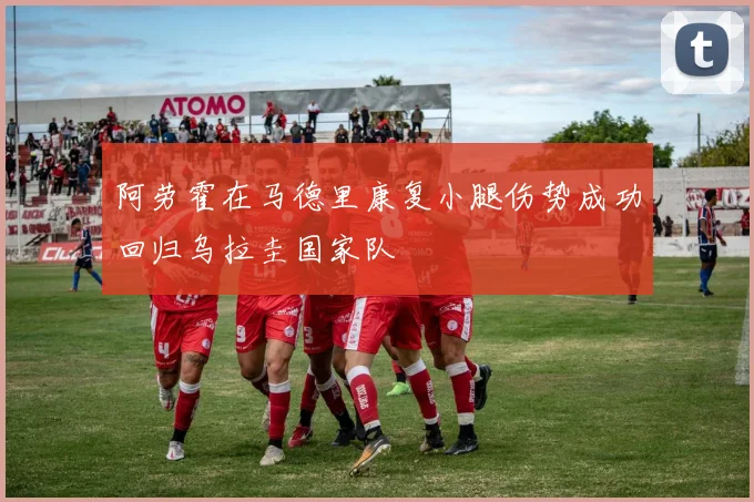 阿劳霍在马德里康复小腿伤势成功回归乌拉圭国家队