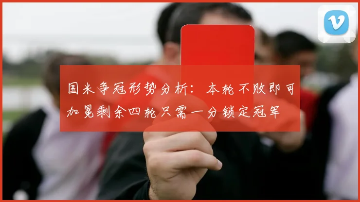 国米争冠形势分析：本轮不败即可加冕剩余四轮只需一分锁定冠军