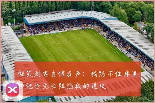 微笑刺客自信发声：我防不住库里但他也无法阻挡我的进攻