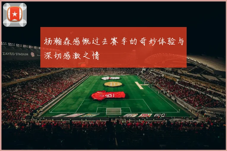 杨瀚森感慨过去赛季的奇妙体验与深切感激之情