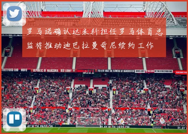罗马诺确认达米科担任罗马体育总监将推动迪巴拉曼奇尼续约工作