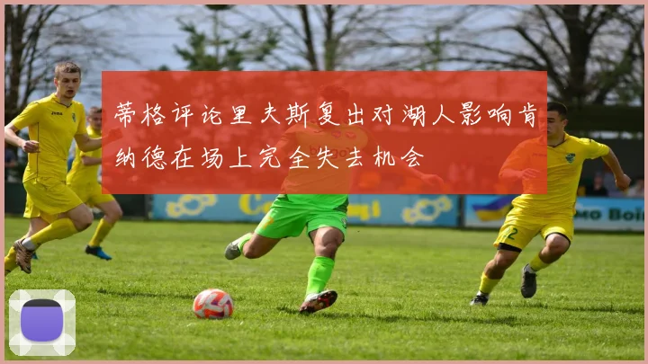 蒂格评论里夫斯复出对湖人影响肯纳德在场上完全失去机会