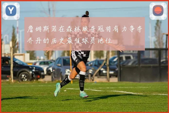 詹姆斯若在森林狼夺冠将有力争夺乔丹的历史最佳球员地位