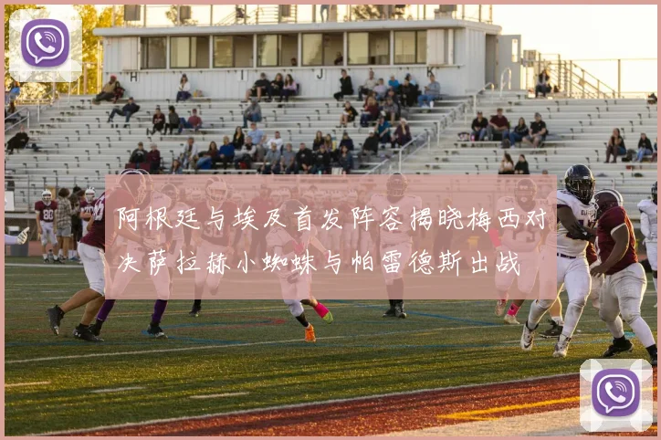阿根廷与埃及首发阵容揭晓梅西对决萨拉赫小蜘蛛与帕雷德斯出战