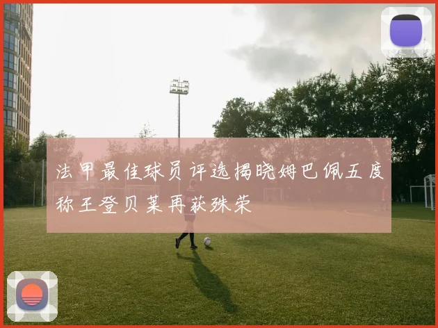 法甲最佳球员评选揭晓姆巴佩五度称王登贝莱再获殊荣