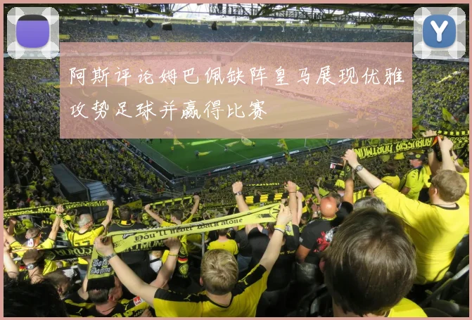 阿斯评论姆巴佩缺阵皇马展现优雅攻势足球并赢得比赛