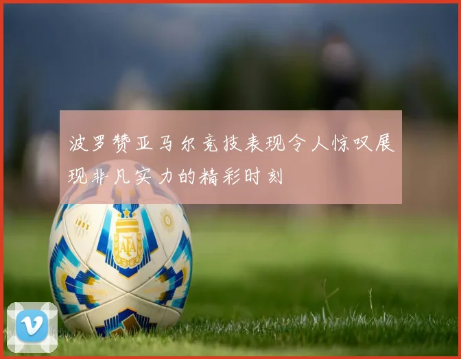 波罗赞亚马尔竞技表现令人惊叹展现非凡实力的精彩时刻