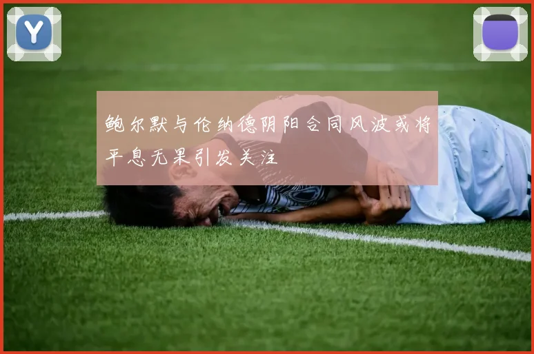 鲍尔默与伦纳德阴阳合同风波或将平息无果引发关注
