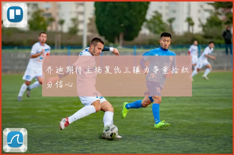 乔迪期待主场复仇三镇力争重拾积分信心