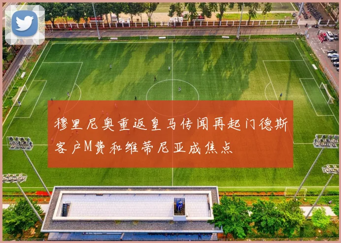 穆里尼奥重返皇马传闻再起门德斯客户M费和维蒂尼亚成焦点