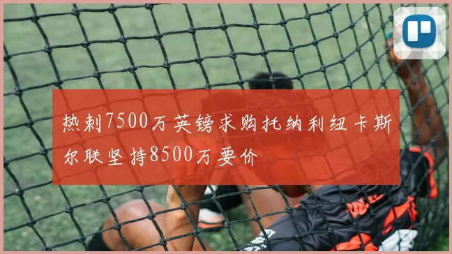 热刺7500万英镑求购托纳利纽卡斯尔联坚持8500万要价