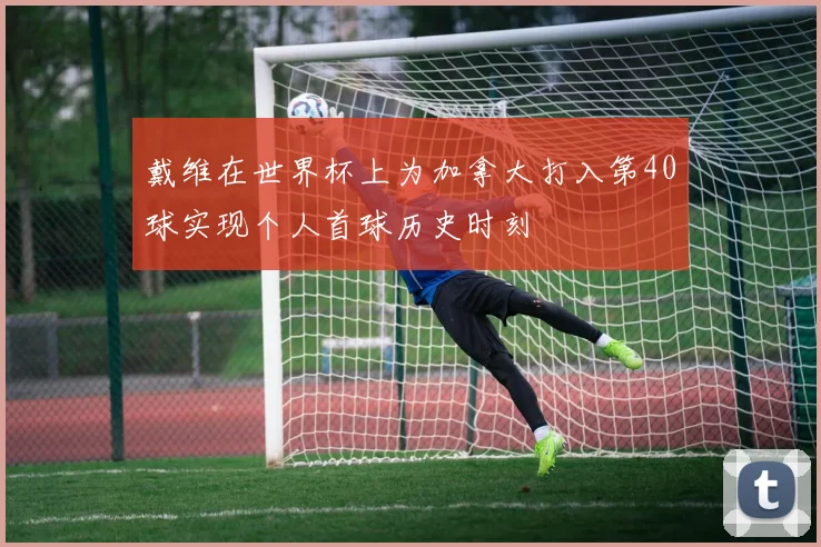 戴维在世界杯上为加拿大打入第40球实现个人首球历史时刻
