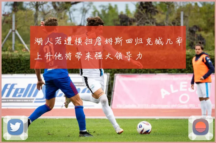 湖人若遭横扫詹姆斯回归克城几率上升他将带来强大领导力