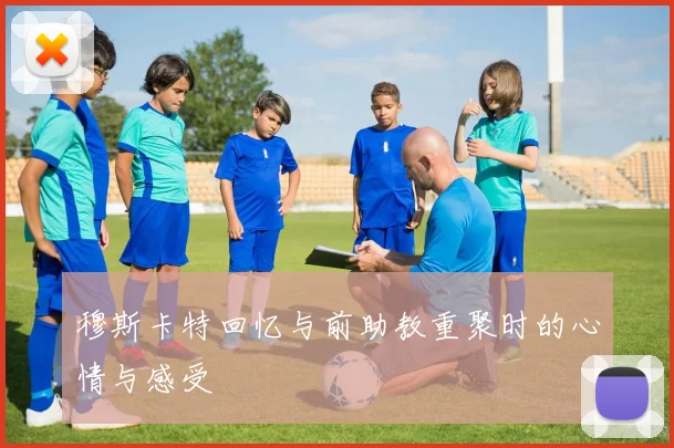 穆斯卡特回忆与前助教重聚时的心情与感受