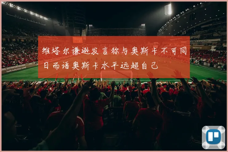 维塔尔谦逊发言称与奥斯卡不可同日而语奥斯卡水平远超自己