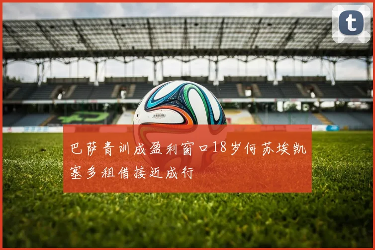 巴萨青训成盈利窗口18岁何苏埃凯塞多租借接近成行