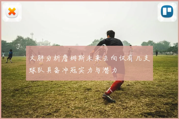 文胖分析詹姆斯未来去向仅有几支球队具备冲冠实力与潜力