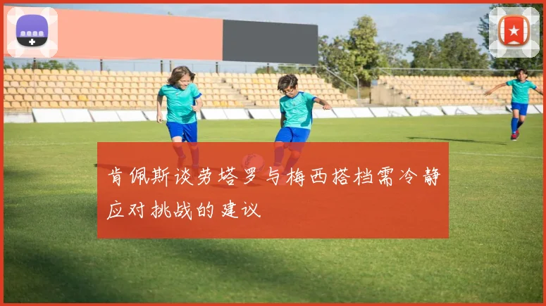 肯佩斯谈劳塔罗与梅西搭档需冷静应对挑战的建议