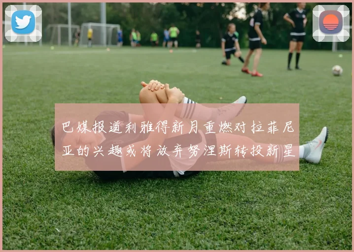 巴媒报道利雅得新月重燃对拉菲尼亚的兴趣或将放弃努涅斯转投新星