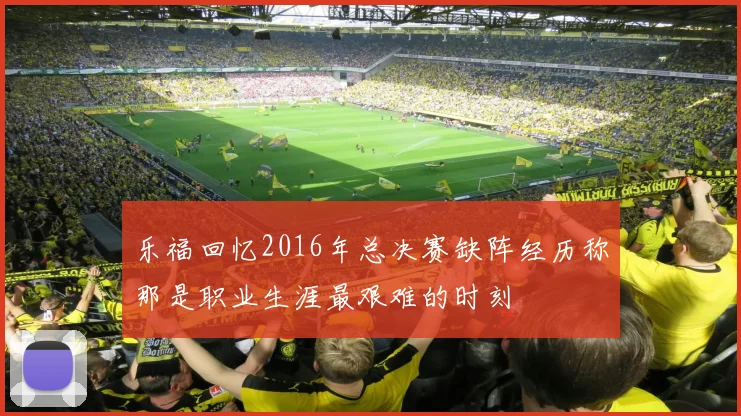 乐福回忆2016年总决赛缺阵经历称那是职业生涯最艰难的时刻