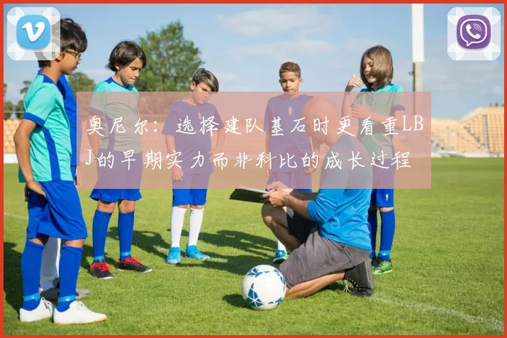 奥尼尔：选择建队基石时更看重LBJ的早期实力而非科比的成长过程