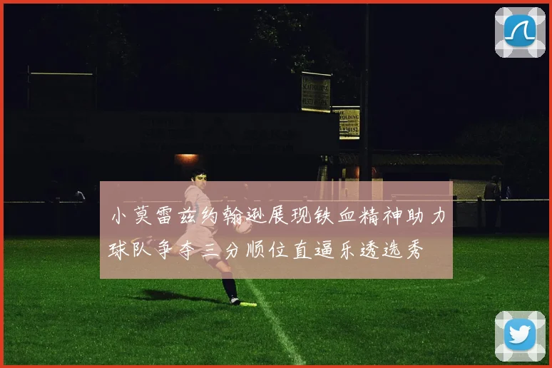 小莫雷兹约翰逊展现铁血精神助力球队争夺三分顺位直逼乐透选秀