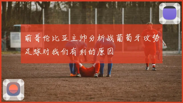 前哥伦比亚主帅分析战葡萄牙攻势足球对我们有利的原因