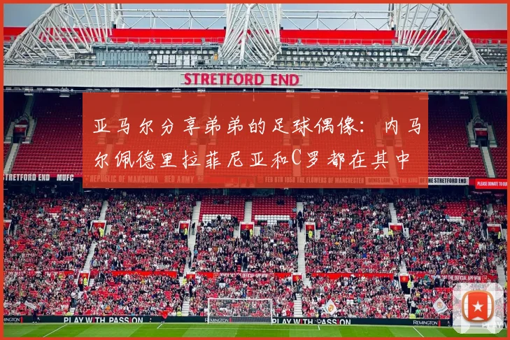 亚马尔分享弟弟的足球偶像：内马尔佩德里拉菲尼亚和C罗都在其中