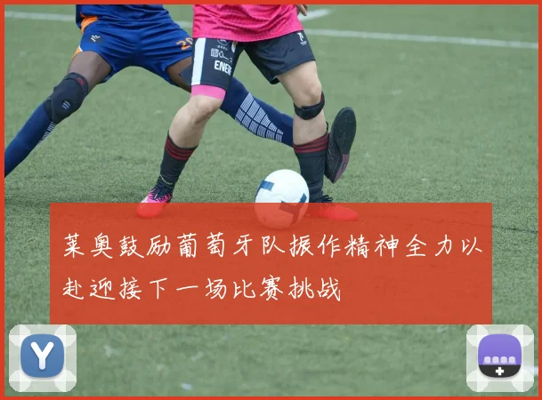 莱奥鼓励葡萄牙队振作精神全力以赴迎接下一场比赛挑战