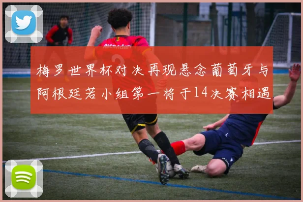 梅罗世界杯对决再现悬念葡萄牙与阿根廷若小组第一将于14决赛相遇
