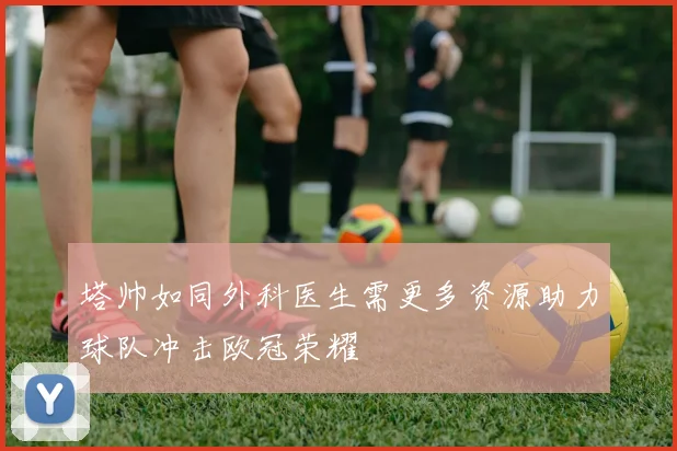 塔帅如同外科医生需更多资源助力球队冲击欧冠荣耀