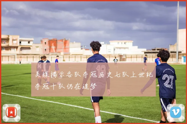 美媒揭示各队夺冠历史七队上世纪夺冠十队仍在追梦