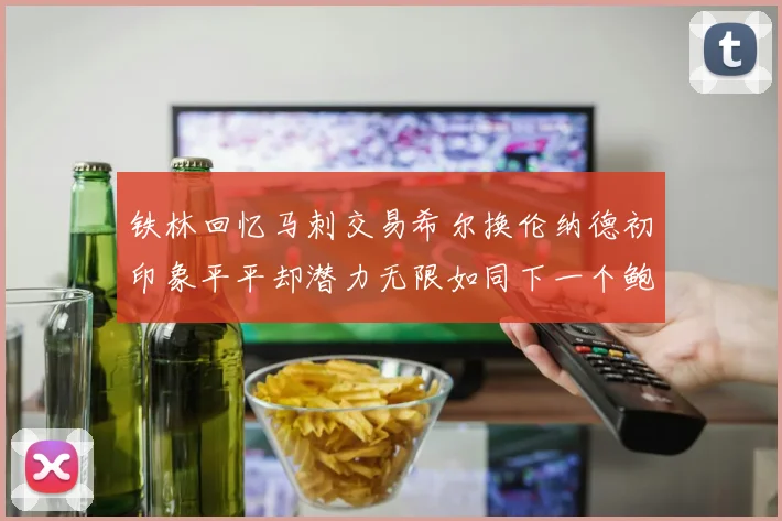 铁林回忆马刺交易希尔换伦纳德初印象平平却潜力无限如同下一个鲍文